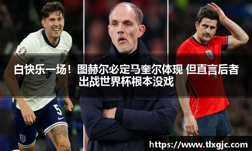 白快乐一场！图赫尔必定马奎尔体现 但直言后者出战世界杯根本没戏