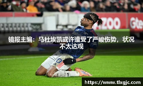 镜报主编：马杜埃凯或许遭受了严峻伤势，状况不太达观